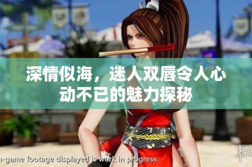 深情似海，迷人双唇令人心动不已的魅力探秘