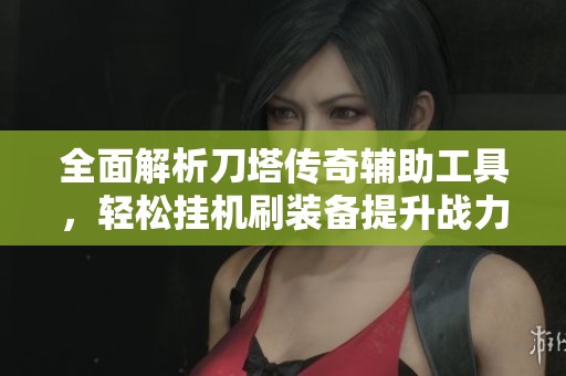 全面解析刀塔传奇辅助工具，轻松挂机刷装备提升战力攻略