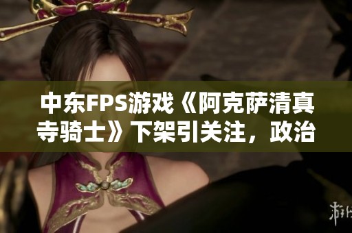 中东FPS游戏《阿克萨清真寺骑士》下架引关注，政治与游戏交锋引发热议