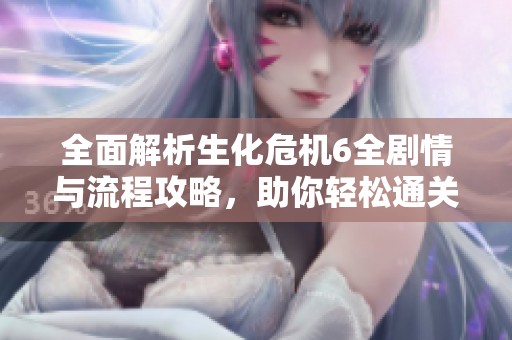 全面解析生化危机6全剧情与流程攻略，助你轻松通关游戏