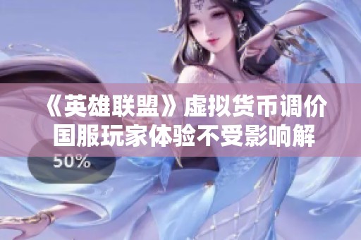 《英雄联盟》虚拟货币调价 国服玩家体验不受影响解析