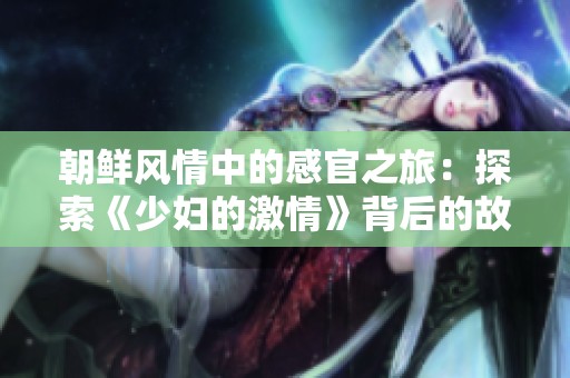 朝鲜风情中的感官之旅：探索《少妇的激情》背后的故事与魅力