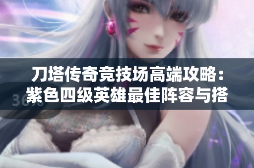 刀塔传奇竞技场高端攻略：紫色四级英雄最佳阵容与搭配技巧解析