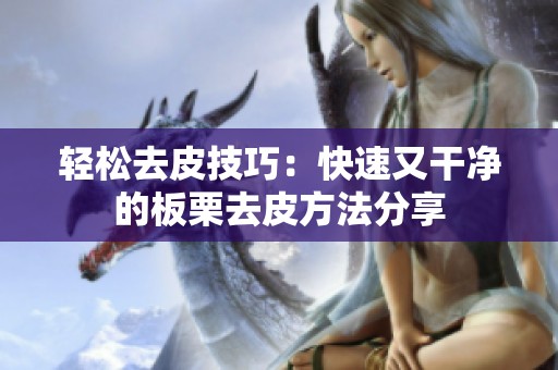 轻松去皮技巧：快速又干净的板栗去皮方法分享