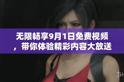 无限畅享9月1日免费视频，带你体验精彩内容大放送