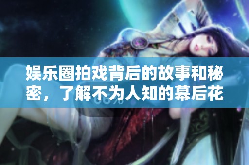 娱乐圈拍戏背后的故事和秘密，了解不为人知的幕后花絮