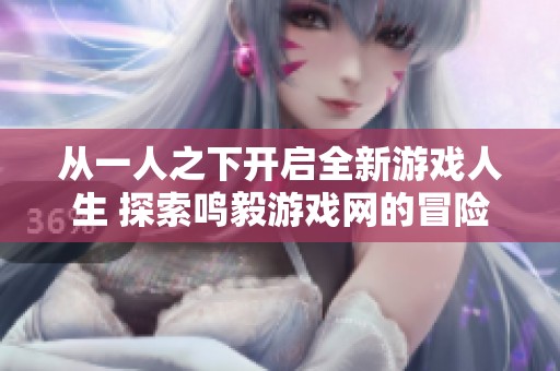 从一人之下开启全新游戏人生 探索鸣毅游戏网的冒险旅程