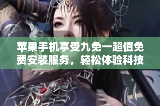 苹果手机享受九免一超值免费安装服务，轻松体验科技魅力
