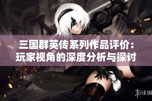 三国群英传系列作品评价：玩家视角的深度分析与探讨