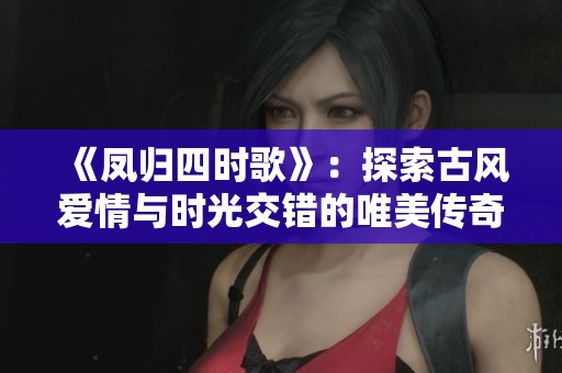 《凤归四时歌》：探索古风爱情与时光交错的唯美传奇