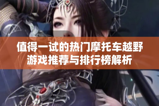 值得一试的热门摩托车越野游戏推荐与排行榜解析