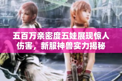 五百万亲密度五娃展现惊人伤害，新服神兽实力揭秘