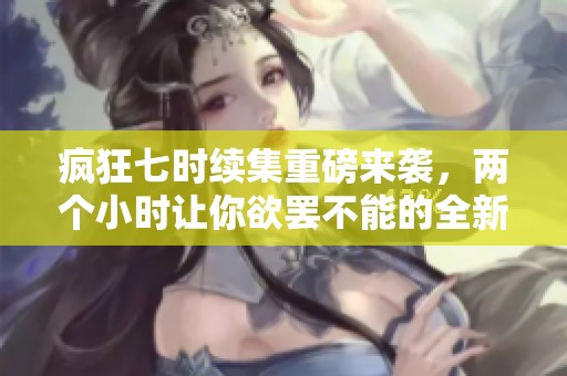 疯狂七时续集重磅来袭，两个小时让你欲罢不能的全新体验