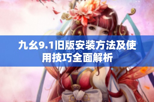九幺9.1旧版安装方法及使用技巧全面解析