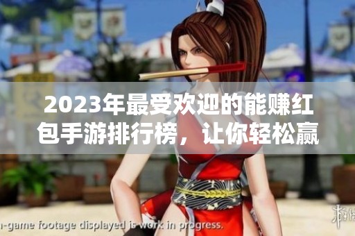 2023年最受欢迎的能赚红包手游排行榜，让你轻松赢取丰厚红包