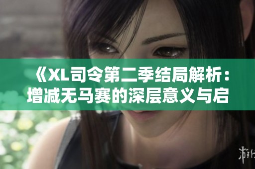 《XL司令第二季结局解析：增减无马赛的深层意义与启示》