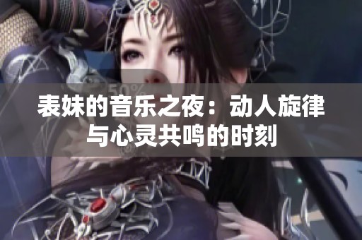 表妹的音乐之夜：动人旋律与心灵共鸣的时刻