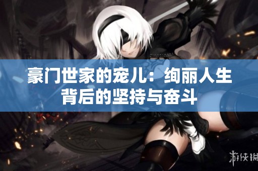豪门世家的宠儿：绚丽人生背后的坚持与奋斗