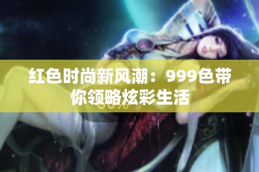 红色时尚新风潮：999色带你领略炫彩生活
