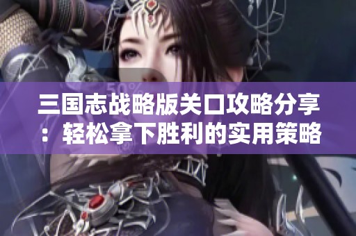 三国志战略版关口攻略分享：轻松拿下胜利的实用策略大揭密