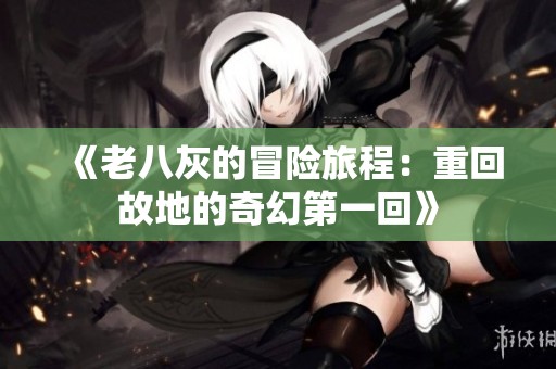 《老八灰的冒险旅程：重回故地的奇幻第一回》