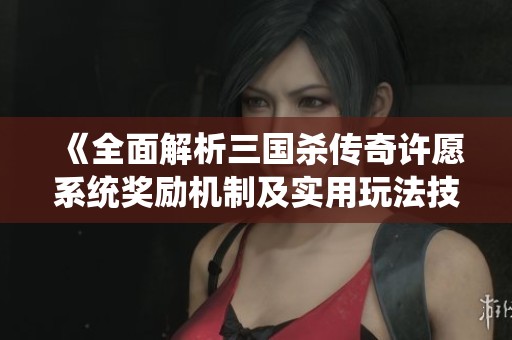 《全面解析三国杀传奇许愿系统奖励机制及实用玩法技巧》