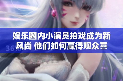 娱乐圈内小演员拍戏成为新风尚 他们如何赢得观众喜爱