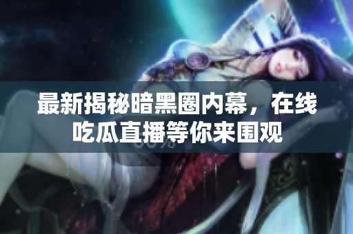 最新揭秘暗黑圈内幕，在线吃瓜直播等你来围观