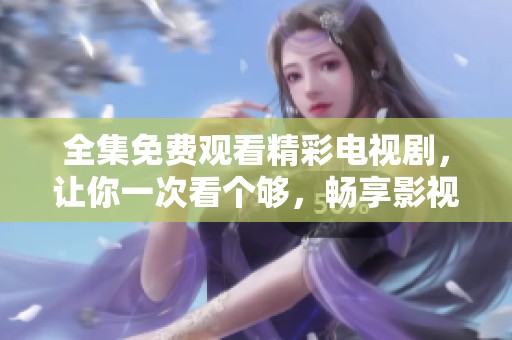 全集免费观看精彩电视剧，让你一次看个够，畅享影视盛宴！