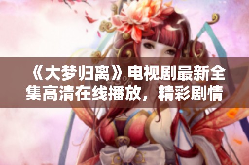 《大梦归离》电视剧最新全集高清在线播放，精彩剧情不容错过