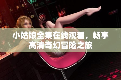小姑娘全集在线观看，畅享高清奇幻冒险之旅