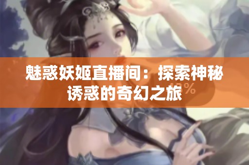魅惑妖姬直播间：探索神秘诱惑的奇幻之旅