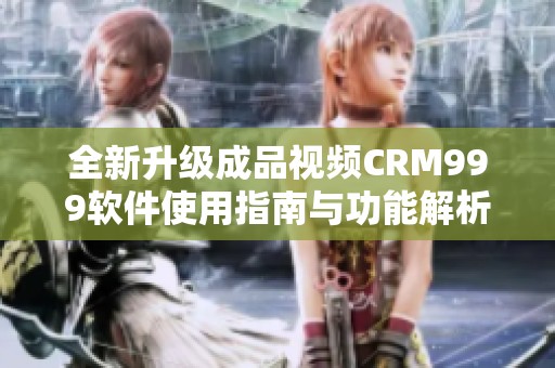 全新升级成品视频CRM999软件使用指南与功能解析