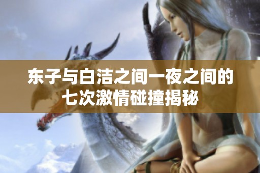 东子与白洁之间一夜之间的七次激情碰撞揭秘