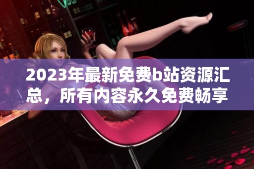2023年最新免费b站资源汇总，所有内容永久免费畅享