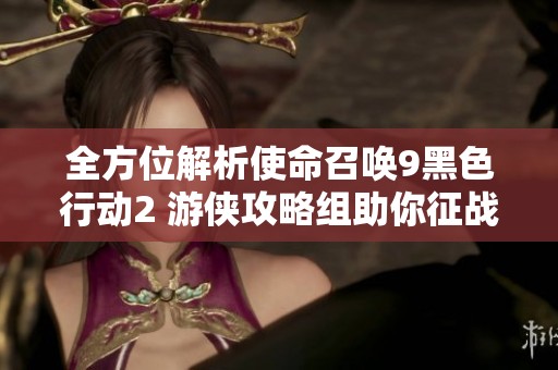 全方位解析使命召唤9黑色行动2 游侠攻略组助你征战战场