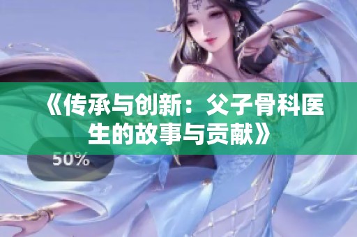《传承与创新：父子骨科医生的故事与贡献》