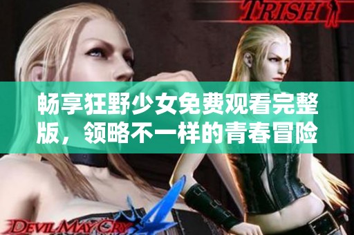 畅享狂野少女免费观看完整版，领略不一样的青春冒险故事