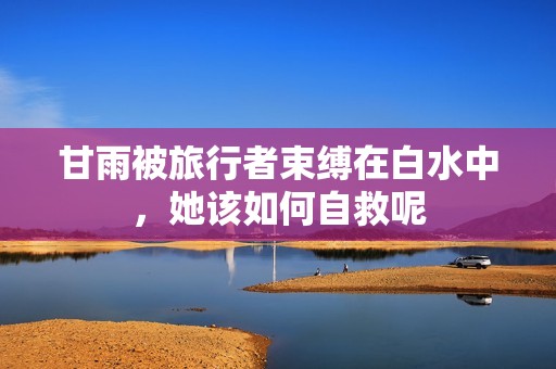 甘雨被旅行者束缚在白水中，她该如何自救呢