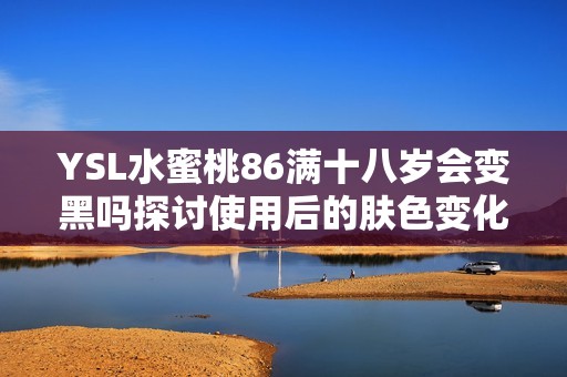 YSL水蜜桃86满十八岁会变黑吗探讨使用后的肤色变化