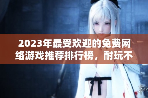 2023年最受欢迎的免费网络游戏推荐排行榜，耐玩不花钱选择指南