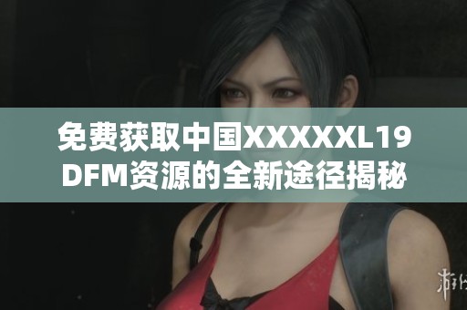 免费获取中国XXXXXL19DFM资源的全新途径揭秘