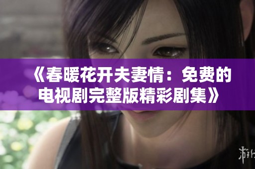 《春暖花开夫妻情：免费的电视剧完整版精彩剧集》