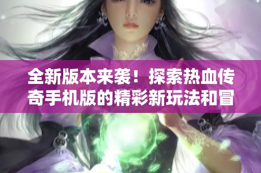 全新版本来袭！探索热血传奇手机版的精彩新玩法和冒险旅程