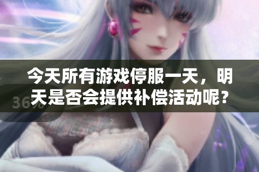 今天所有游戏停服一天，明天是否会提供补偿活动呢？