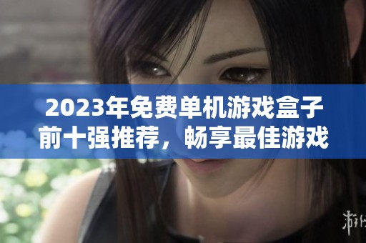 2023年免费单机游戏盒子前十强推荐，畅享最佳游戏体验