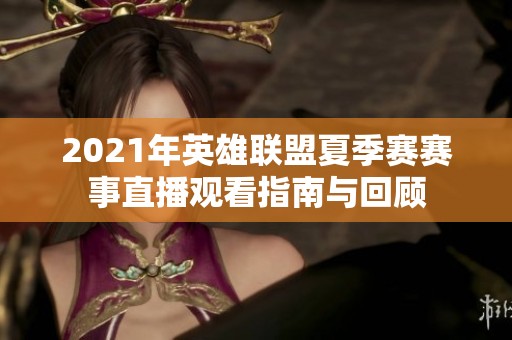 2021年英雄联盟夏季赛赛事直播观看指南与回顾