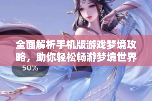 全面解析手机版游戏梦境攻略，助你轻松畅游梦境世界