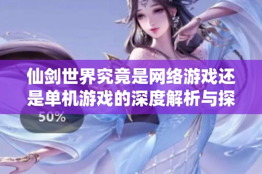 仙剑世界究竟是网络游戏还是单机游戏的深度解析与探讨