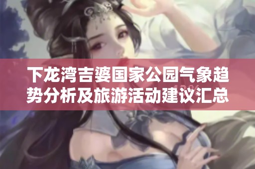 下龙湾吉婆国家公园气象趋势分析及旅游活动建议汇总